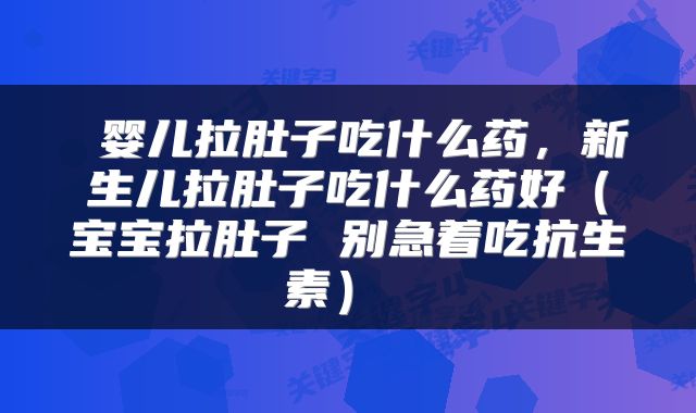  婴儿拉肚子吃什么药，新生儿拉肚子吃什么药好（宝宝拉肚子 别急着吃抗生素） 