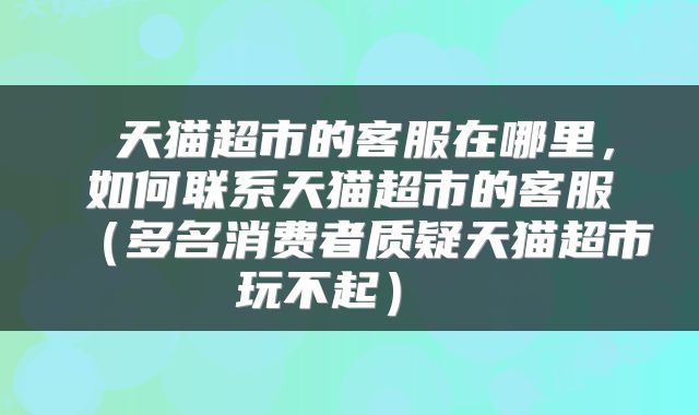  天猫超市的客服在哪里，如何联系天猫超市的客服（多名消费者质疑天猫超市玩不起） 