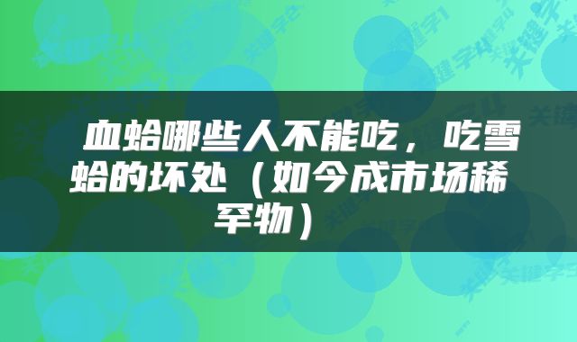  血蛤哪些人不能吃，吃雪蛤的坏处（如今成市场稀罕物） 