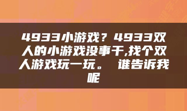 4933小游戏？4933双人的小游戏没事干,找个双人游戏玩一玩。 谁告诉我呢