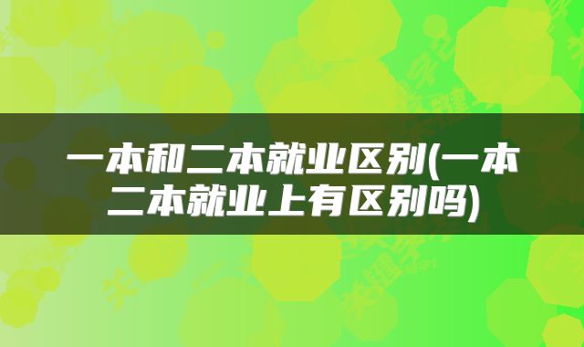 一本和二本就业区别(一本二本就业上有区别吗)