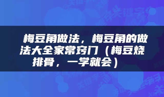  梅豆角做法，梅豆角的做法大全家常窍门（梅豆烧排骨，一学就会） 