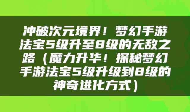 冲破次元境界！梦幻手游法宝5级升至8级的无敌之路（魔力升华！探秘梦幻手游法宝5级升级到8级的神奇进化方式）