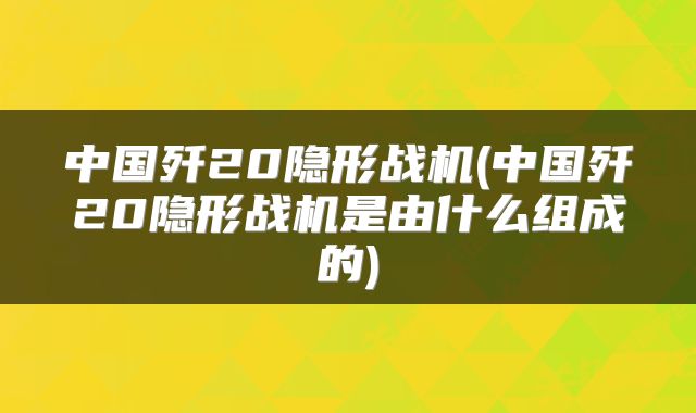 中国歼20隐形战机(中国歼20隐形战机是由什么组成的)