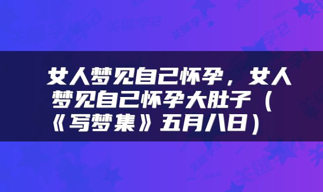 女人梦见自己怀孕，女人梦见自己怀孕大肚子（《写梦集》五月八日） 