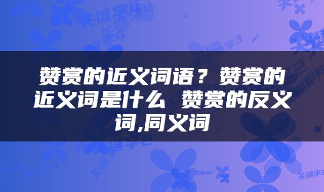 赞赏的近义词语？赞赏的近义词是什么 赞赏的反义词,同义词