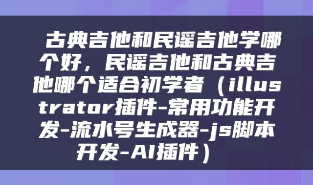  古典吉他和民谣吉他学哪个好，民谣吉他和古典吉他哪个适合初学者（illustrator插件-常用功能开发-流水号生成器-js脚本开发-AI插件） 