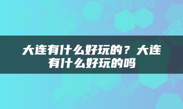 大连有什么好玩的？大连有什么好玩的吗