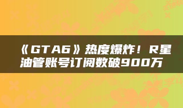 《GTA6》热度爆炸！R星油管账号订阅数破900万