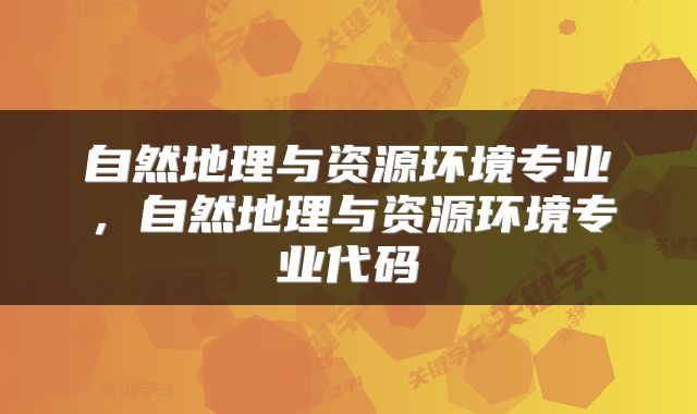 自然地理与资源环境专业，自然地理与资源环境专业代码