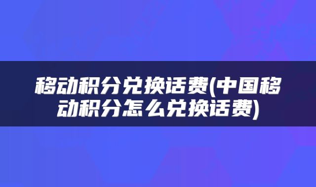 移动积分兑换话费(中国移动积分怎么兑换话费)