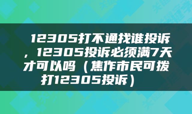  12305打不通找谁投诉，12305投诉必须满7天才可以吗（焦作市民可拨打12305投诉） 