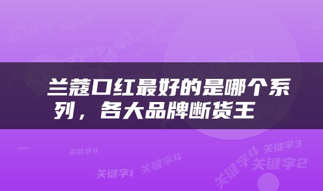  兰蔻口红最好的是哪个系列，各大品牌断货王 