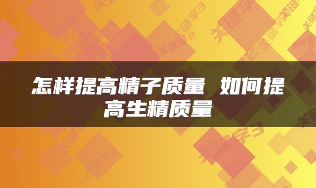 怎样提高精子质量 如何提高生精质量