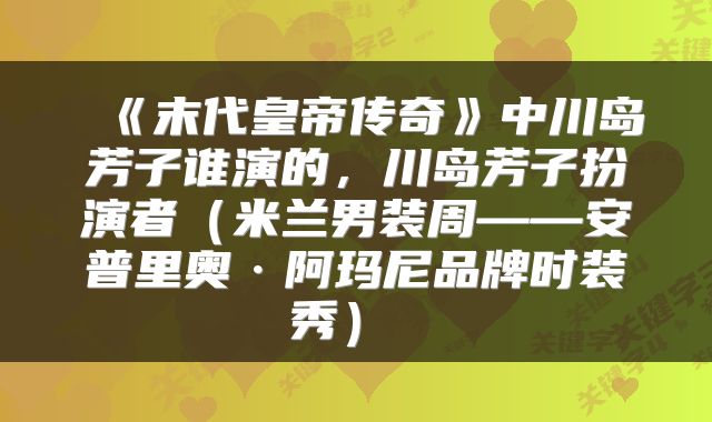  《末代皇帝传奇》中川岛芳子谁演的，川岛芳子扮演者（米兰男装周——安普里奥·阿玛尼品牌时装秀） 