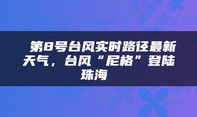  第8号台风实时路径最新天气，台风“尼格”登陆珠海 