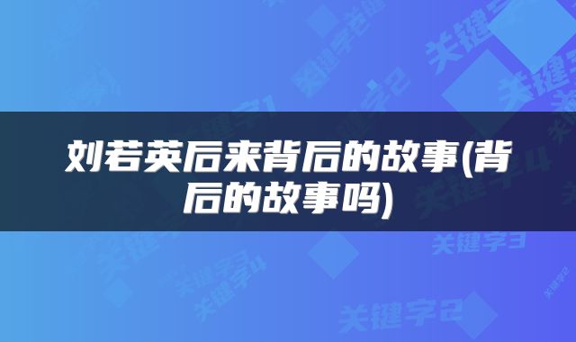 刘若英后来背后的故事(背后的故事吗)