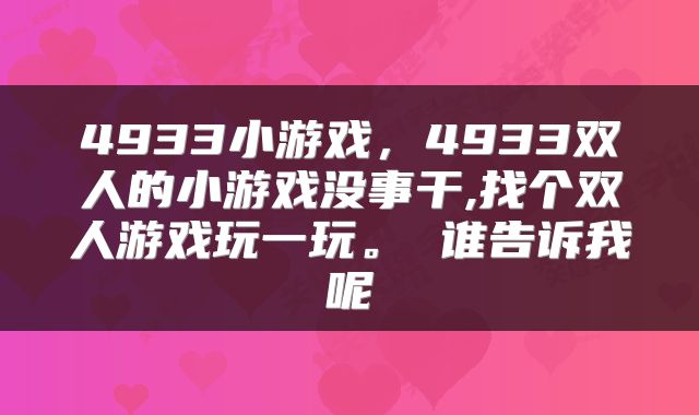4933小游戏，4933双人的小游戏没事干,找个双人游戏玩一玩。 谁告诉我呢