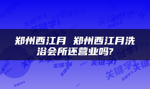 郑州西江月 郑州西江月洗浴会所还营业吗?