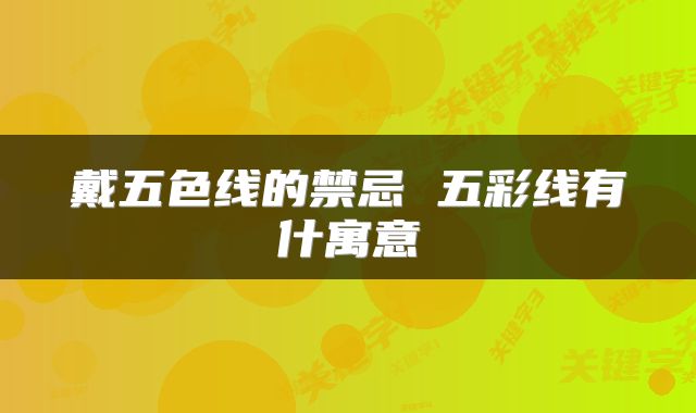 戴五色线的禁忌 五彩线有什寓意