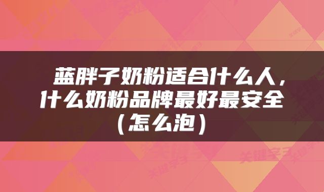 蓝胖子奶粉适合什么人，什么奶粉品牌最好最安全（怎么泡） 