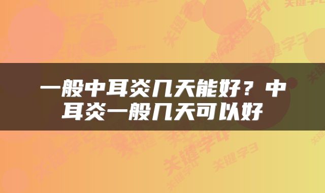 一般中耳炎几天能好？中耳炎一般几天可以好