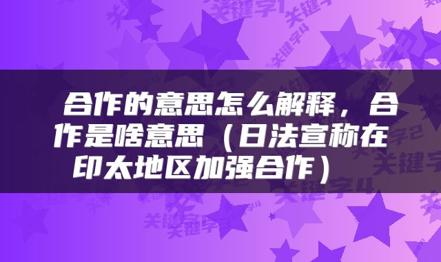  合作的意思怎么解释，合作是啥意思（日法宣称在印太地区加强合作） 