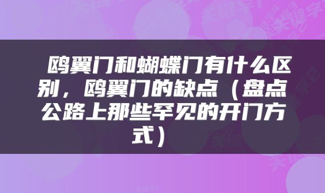  鸥翼门和蝴蝶门有什么区别，鸥翼门的缺点（盘点公路上那些罕见的开门方式） 