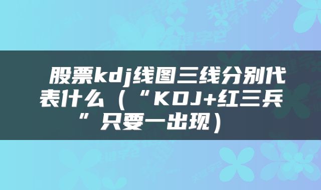  股票kdj线图三线分别代表什么（“KDJ+红三兵”只要一出现） 