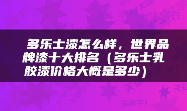  多乐士漆怎么样，世界品牌漆十大排名（多乐士乳胶漆价格大概是多少） 