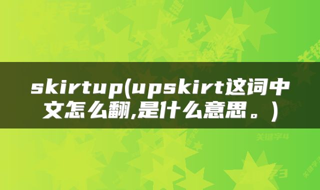 skirtup(upskirt这词中文怎么翻,是什么意思。)