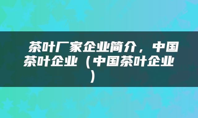  茶叶厂家企业简介，中国茶叶企业（中国茶叶企业） 