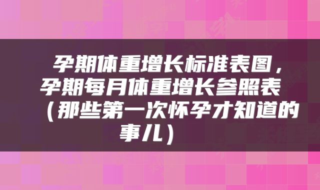  孕期体重增长标准表图，孕期每月体重增长参照表（那些第一次怀孕才知道的事儿） 