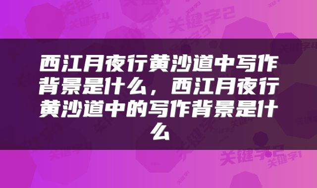 西江月夜行黄沙道中写作背景是什么，西江月夜行黄沙道中的写作背景是什么