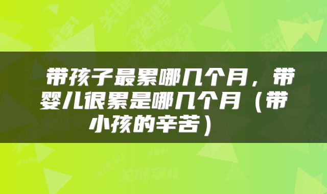  带孩子最累哪几个月，带婴儿很累是哪几个月（带小孩的辛苦） 