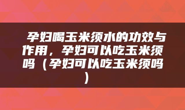 孕妇喝玉米须水的功效与作用，孕妇可以吃玉米须吗（孕妇可以吃玉米须吗） 