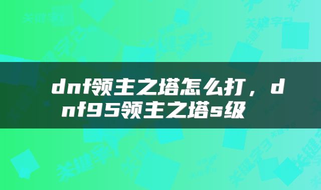  dnf领主之塔怎么打，dnf95领主之塔s级 