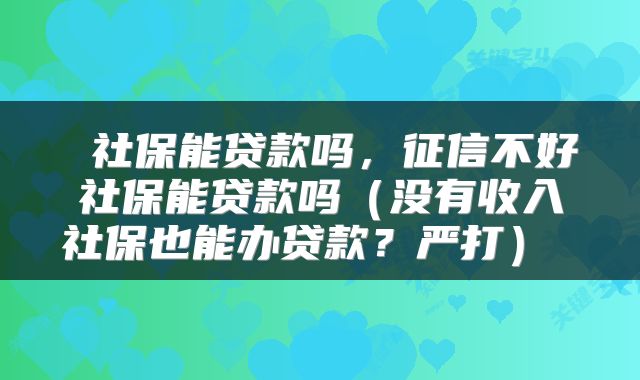  社保能贷款吗，征信不好社保能贷款吗（没有收入社保也能办贷款？严打） 