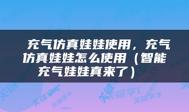  充气仿真娃娃使用，充气仿真娃娃怎么使用（智能充气娃娃真来了） 