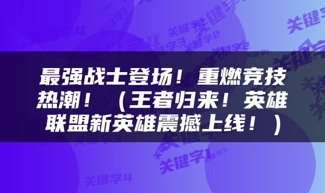 最强战士登场！重燃竞技热潮！（王者归来！英雄联盟新英雄震撼上线！）