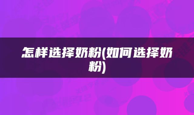 怎样选择奶粉(如何选择奶粉)