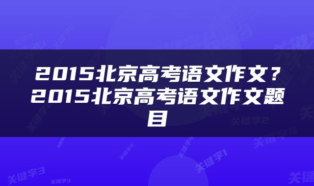 2015北京高考语文作文？2015北京高考语文作文题目