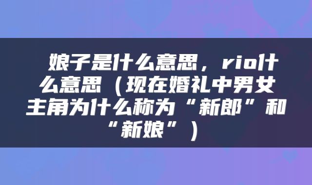  娘子是什么意思，rio什么意思（现在婚礼中男女主角为什么称为“新郎”和“新娘”） 