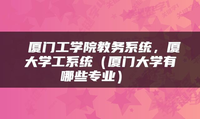  厦门工学院教务系统，厦大学工系统（厦门大学有哪些专业） 