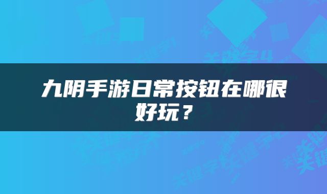 九阴手游日常按钮在哪很好玩？