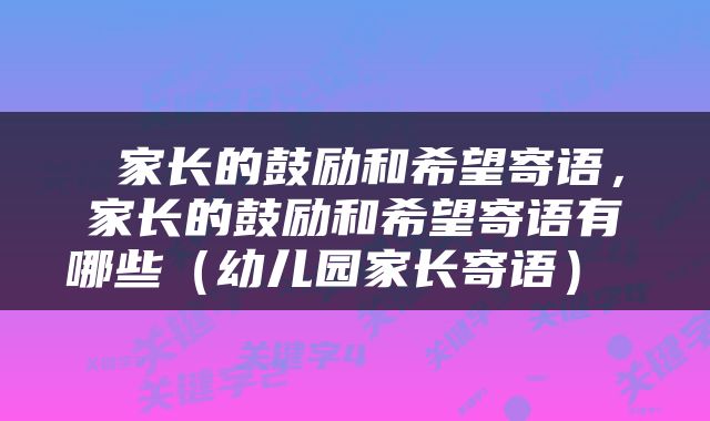  家长的鼓励和希望寄语，家长的鼓励和希望寄语有哪些（幼儿园家长寄语） 