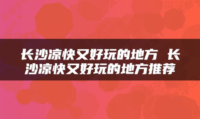 长沙凉快又好玩的地方 长沙凉快又好玩的地方推荐