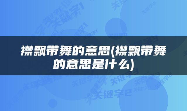 襟飘带舞的意思(襟飘带舞的意思是什么)