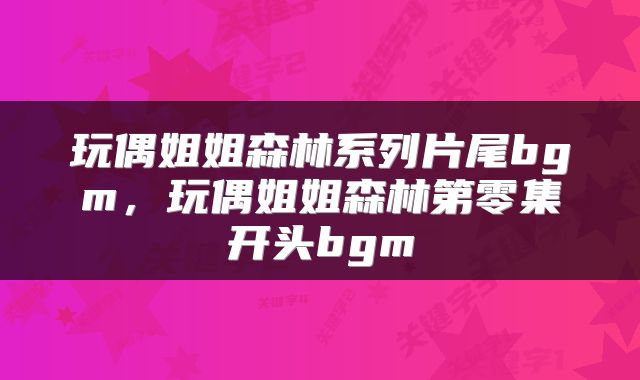 玩偶姐姐森林系列片尾bgm，玩偶姐姐森林第零集开头bgm