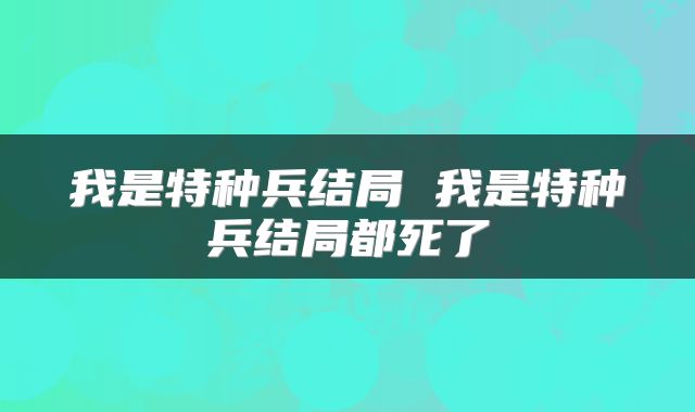 我是特种兵结局 我是特种兵结局都死了